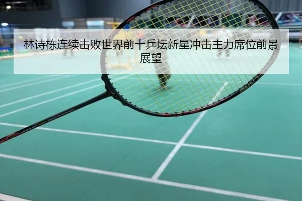 林诗栋连续击败世界前十乒坛新星冲击主力席位前景展望