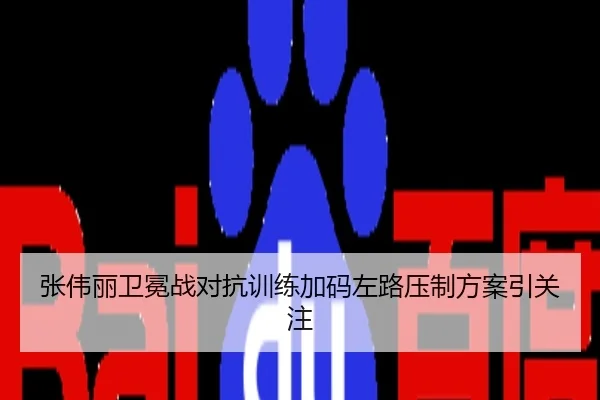 张伟丽卫冕战对抗训练加码左路压制方案引关注