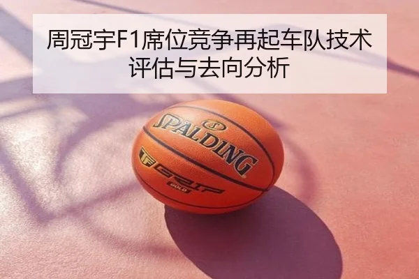 周冠宇F1席位竞争再起车队技术评估与去向分析