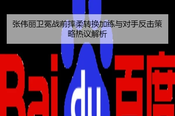 张伟丽卫冕战前摔柔转换加练与对手反击策略热议解析