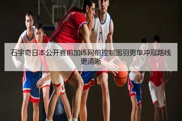 石宇奇日本公开赛前加练网前控制国羽男单冲冠路线更清晰
