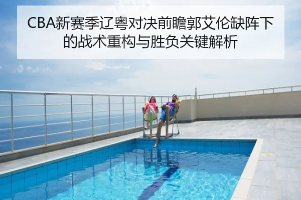 CBA新赛季辽粤对决前瞻郭艾伦缺阵下的战术重构与胜负关键解析