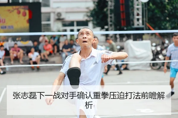 张志磊下一战对手确认重拳压迫打法前瞻解析