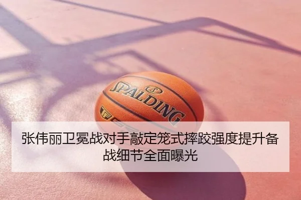张伟丽卫冕战对手敲定笼式摔跤强度提升备战细节全面曝光