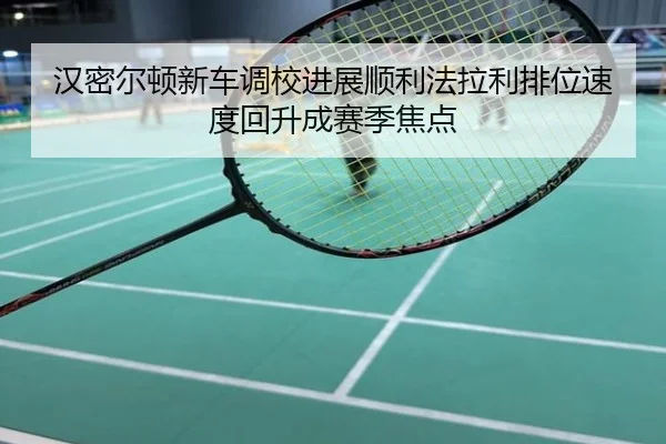 汉密尔顿新车调校进展顺利法拉利排位速度回升成赛季焦点