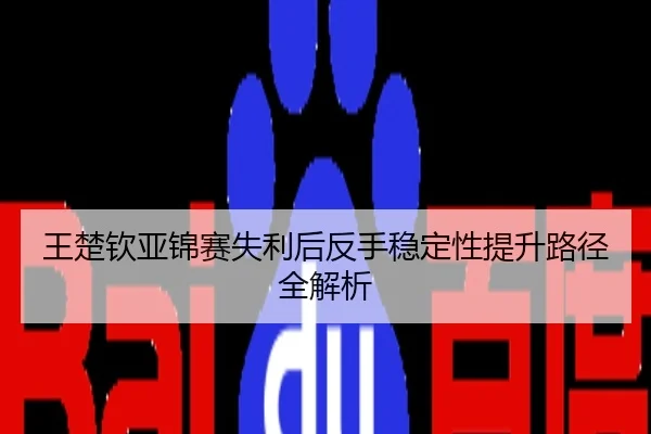 王楚钦亚锦赛失利后反手稳定性提升路径全解析